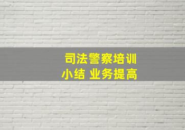 司法警察培训小结 业务提高